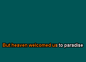 But heaven welcomed us to paradise