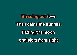 Blessing our love
Then came the sunrise

Fading the moon

and stars from sight