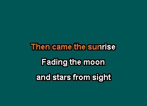 Then came the sunrise

Fading the moon

and stars from sight