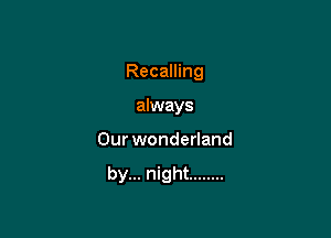 Recalling

always
Our wonderland

by... night ........