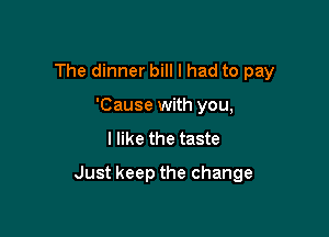 The dinner bill I had to pay

'Cause with you,
I like the taste
Just keep the change