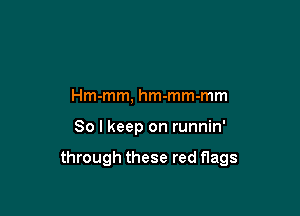 Hm-mm, hm-mm-mm

So I keep on runnin'

through these red flags
