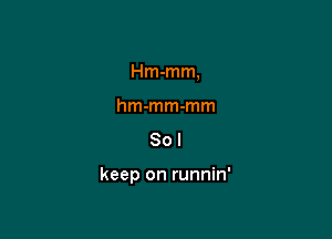 Hm-mm,
hm-mm-mm

Sol

keep on runnin'
