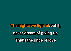 The nights we fight about it,

never dream of giving up

That's the price oflove