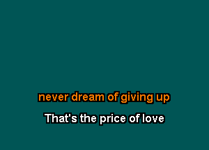 never dream of giving up

That's the price oflove