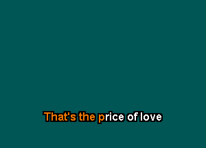That's the price oflove