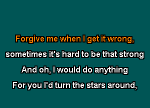 Forgive me when I get it wrong,
sometimes it's hard to be that strong

And oh, I would do anything

For you I'd turn the stars around,