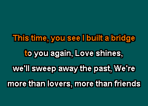 This time, you see I built a bridge
to you again, Love shines,
we'll sweep away the past, We're

more than lovers, more than friends