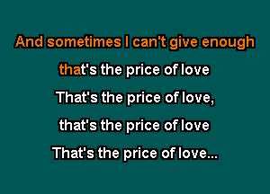 And sometimes I can't give enough

that's the price oflove
That's the price oflove,
that's the price oflove

That's the price oflove...