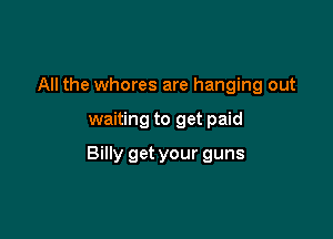 All the whores are hanging out

waiting to get paid

Billy get your guns