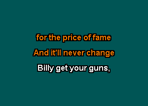 for the price offame

And it'll never change

Billy get your guns,