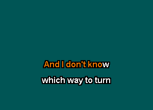 And I don't know

which way to turn