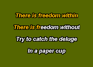 There is freedom within

There is freedom without

Try to catch the deluge

m a paper cup