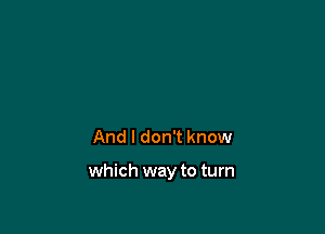And I don't know

which way to turn