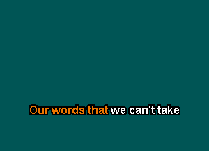 Our words that we can't take