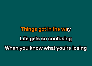 Things got in the way

Life gets so confusing

When you know what you're losing