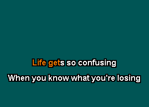 Life gets so confusing

When you know what you're losing