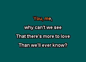 You, me,

why can't we see

That there's more to love

Than we'll ever know?