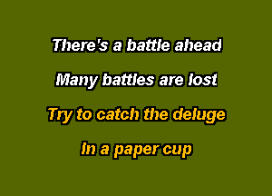 There's a battle ahead

Many battles are lost

Try to catch the deluge

In a paper cup