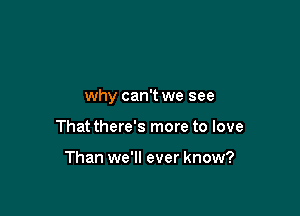 why can't we see

That there's more to love

Than we'll ever know?