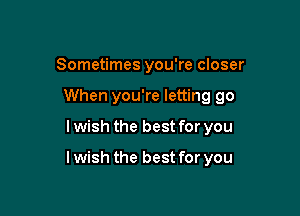 Sometimes you're closer
When you're letting go

I wish the best for you

lwish the best for you