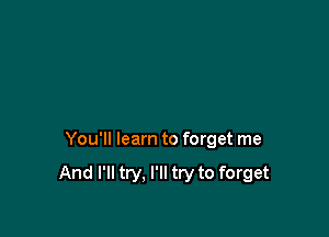 You'll learn to forget me

And I'll try, I'll try to forget