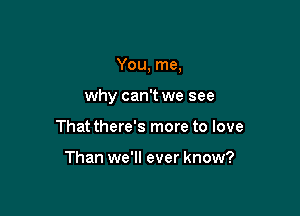 You, me,

why can't we see

That there's more to love

Than we'll ever know?