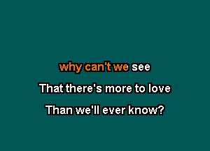 why can't we see

That there's more to love

Than we'll ever know?