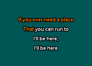 lfyou ever need a place

That you can run to
I'll be here,
I'll be here