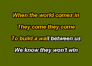 When the ond comes in
They come they come

To build a wait between us

We know they won't win