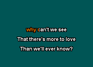 why can't we see

That there's more to love

Than we'll ever know?