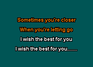 Sometimes you're closer
When you're letting go

I wish the best for you

I wish the best for you ........
