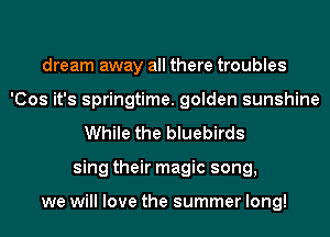 dream away all there troubles
'Cos it's springtime. golden sunshine
While the bluebirds
sing their magic song,

we will love the summer long!