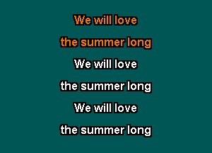 We will love
the summer long

We will love

the summer long

We will love

the summer long