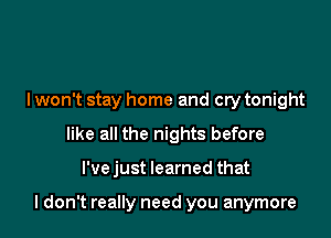 I won't stay home and cry tonight

like all the nights before

l'vejust learned that

I don't really need you anymore