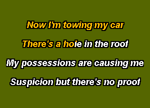 Now I'm towing my car
There's a hole in the roof
My possessions are causing me

Suspicion but there's no proof