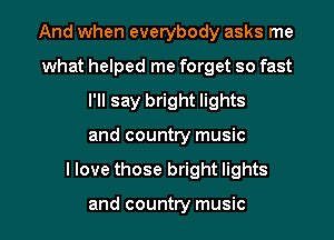 And when everybody asks me
what helped me forget so fast
I'll say bright lights

and country music

I love those bright lights

and country music I