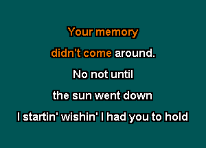 Your memory
didn't come around.
No not until

the sun went down

I startin' wishin' I had you to hold