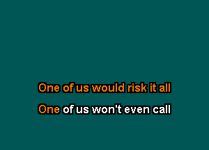 One of us would risk it all

One of us won't even call