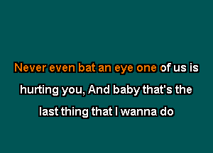 Never even bat an eye one of us is

hurting you, And baby that's the

last thing that I wanna do