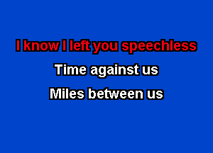 I know I left you speechless

Time against us
Miles between us