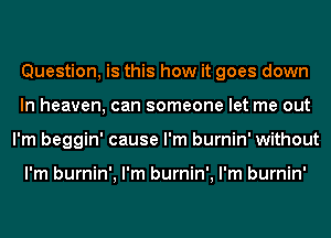 Question, is this how it goes down
In heaven, can someone let me out
I'm beggin' cause I'm burnin' without

I'm burnin', I'm burnin', I'm burnin'