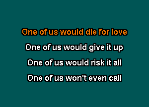 One of us would die for love

One of us would give it up

One of us would risk it all

One of us won't even call