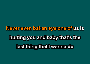 Never even bat an eye one of us is

hurting you and baby that's the

lastthing that I wanna do