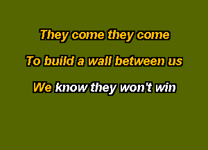 They come they come

To build a wall between us

We know they won't win