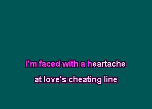 I'm faced with a heartache

at Iove's cheating line