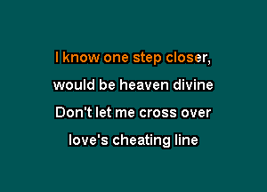 I know one step closer,

would be heaven divine
Don't let me cross over

love's cheating line