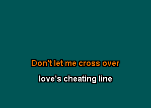 Don't let me cross over

love's cheating line