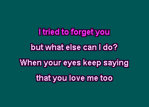 I tried to forget you

but what else can I do?

When your eyes keep saying

that you love me too