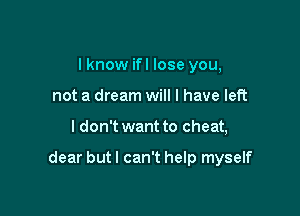 I know ifl lose you,
not a dream will I have left

I don't want to cheat,

dear but I can't help myself